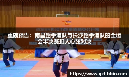 重磅预告：南昌跆拳道队与长沙跆拳道队的全运会半决赛扣人心弦对决